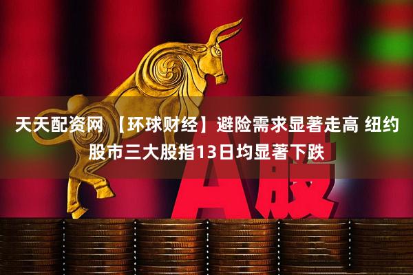 天天配资网 【环球财经】避险需求显著走高 纽约股市三大股指13日均显著下跌
