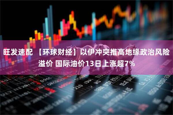旺发速配 【环球财经】以伊冲突推高地缘政治风险溢价 国际油价13日上涨超7%