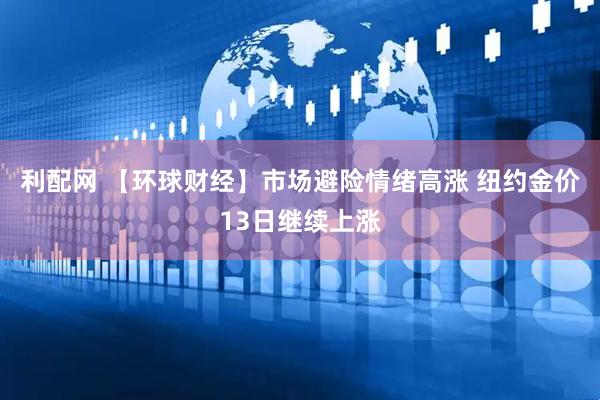 利配网 【环球财经】市场避险情绪高涨 纽约金价13日继续上涨