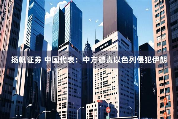 扬帆证券 中国代表：中方谴责以色列侵犯伊朗