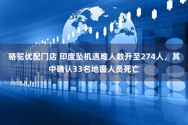 骆驼优配门店 印度坠机遇难人数升至274人，其中确认33名地面人员死亡