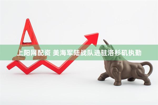 上阳网配资 美海军陆战队进驻洛杉矶执勤