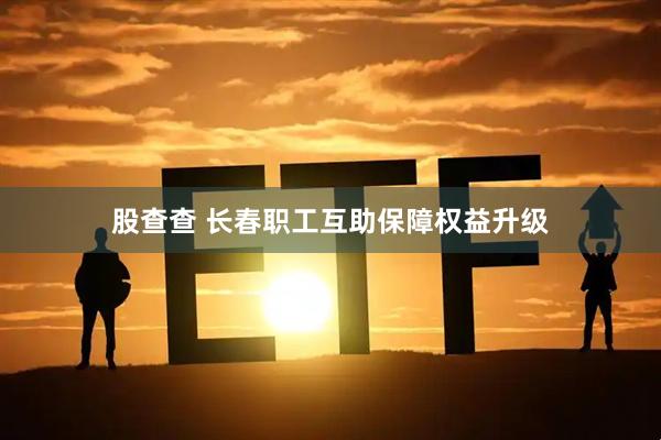 股查查 长春职工互助保障权益升级