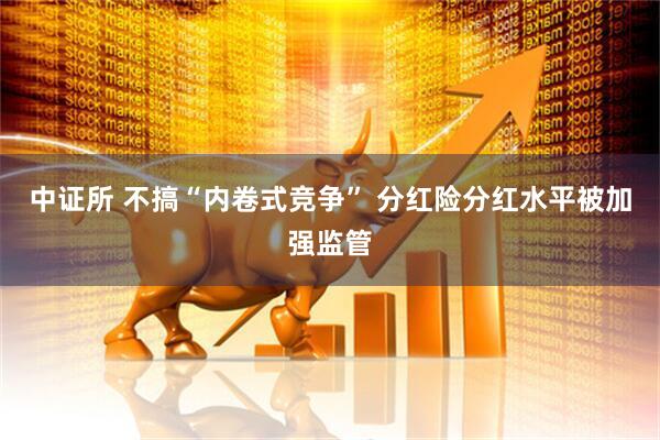中证所 不搞“内卷式竞争” 分红险分红水平被加强监管