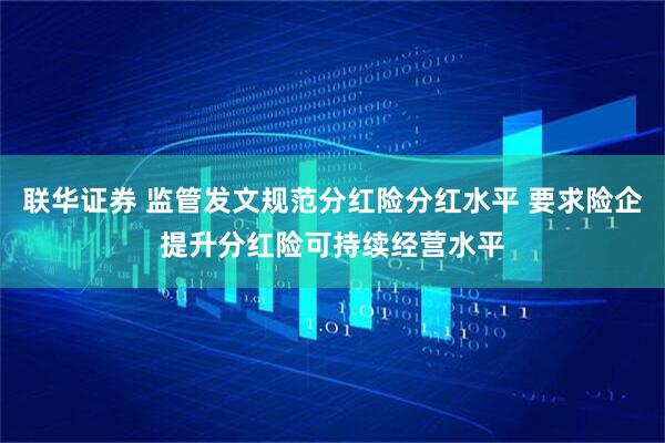 联华证券 监管发文规范分红险分红水平 要求险企提升分红险可持续经营水平