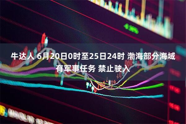 牛达人 6月20日0时至25日24时 渤海部分海域有军事任务 禁止驶入