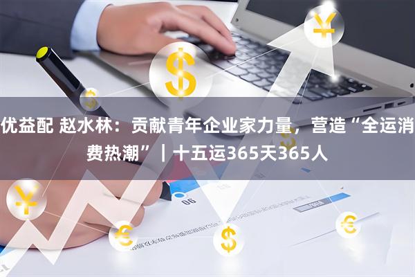 优益配 赵水林：贡献青年企业家力量，营造“全运消费热潮”｜十五运365天365人