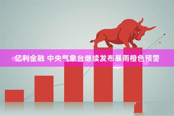 亿利金融 中央气象台继续发布暴雨橙色预警