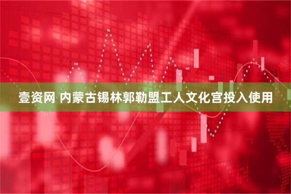 壹资网 内蒙古锡林郭勒盟工人文化宫投入使用