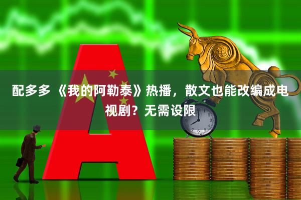 配多多 《我的阿勒泰》热播，散文也能改编成电视剧？无需设限