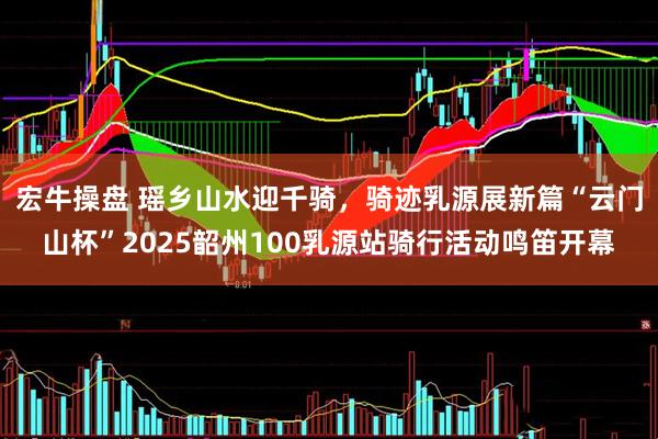 宏牛操盘 瑶乡山水迎千骑，骑迹乳源展新篇“云门山杯”2025韶州100乳源站骑行活动鸣笛开幕