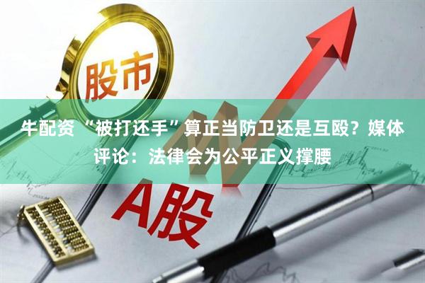 牛配资 “被打还手”算正当防卫还是互殴？媒体评论：法律会为公平正义撑腰