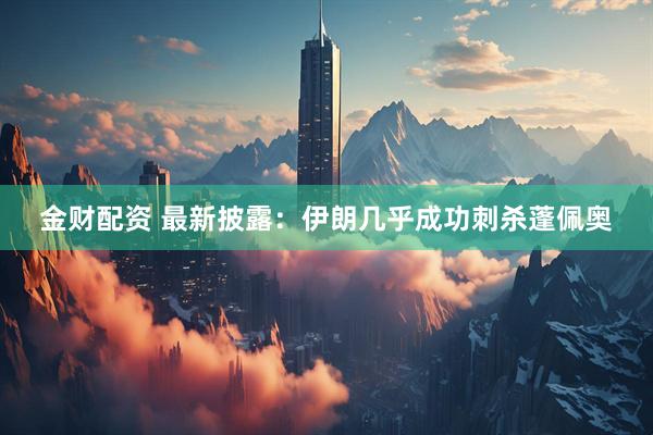 金财配资 最新披露：伊朗几乎成功刺杀蓬佩奥