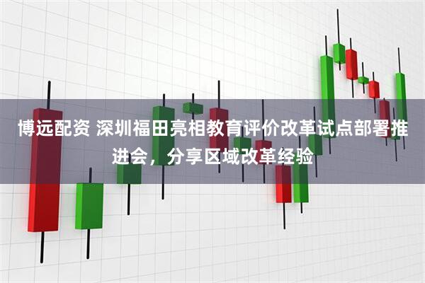 博远配资 深圳福田亮相教育评价改革试点部署推进会，分享区域改革经验