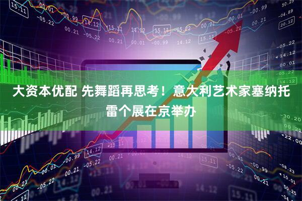 大资本优配 先舞蹈再思考！意大利艺术家塞纳托雷个展在京举办