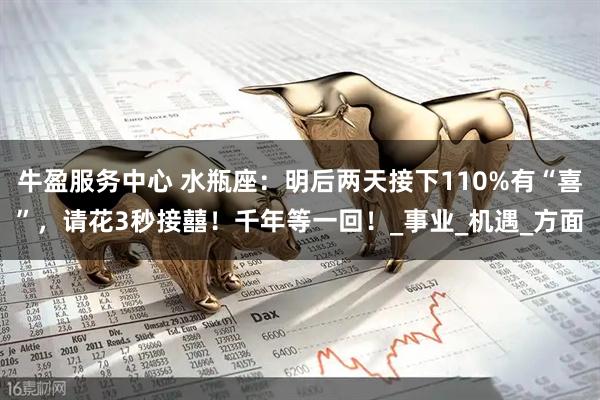 牛盈服务中心 水瓶座：明后两天接下110%有“喜”，请花3秒接囍！千年等一回！_事业_机遇_方面
