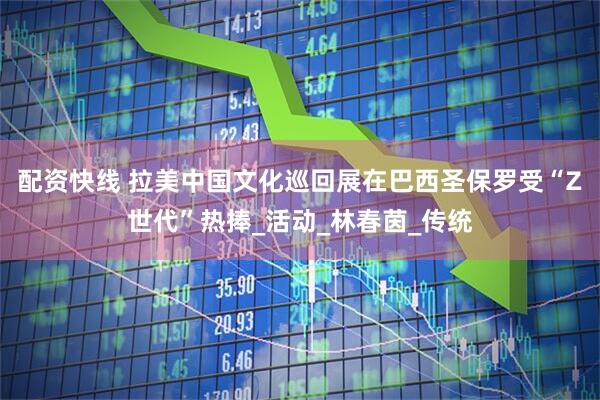 配资快线 拉美中国文化巡回展在巴西圣保罗受“Z世代”热捧_活动_林春茵_传统