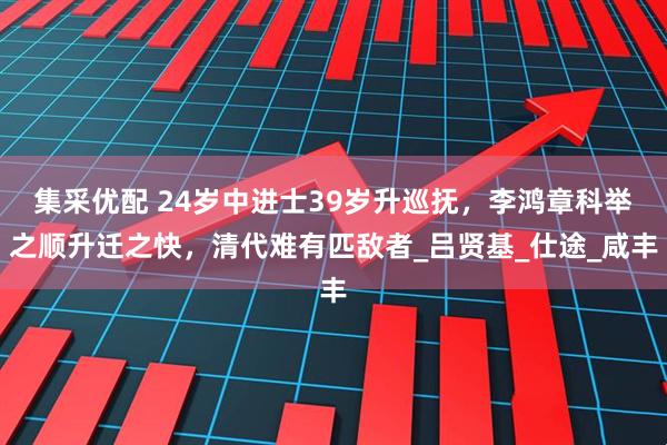 集采优配 24岁中进士39岁升巡抚，李鸿章科举之顺升迁之快，清代难有匹敌者_吕贤基_仕途_咸丰