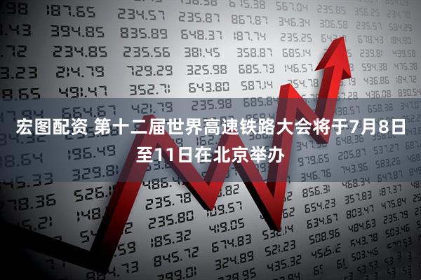 宏图配资 第十二届世界高速铁路大会将于7月8日至11日在北京举办