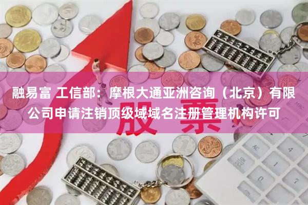 融易富 工信部：摩根大通亚洲咨询（北京）有限公司申请注销顶级域域名注册管理机构许可