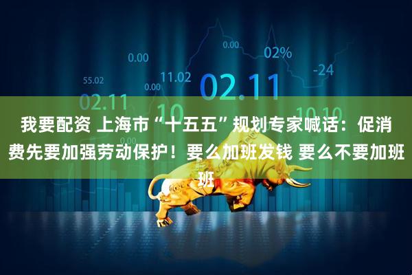 我要配资 上海市“十五五”规划专家喊话：促消费先要加强劳动保护！要么加班发钱 要么不要加班