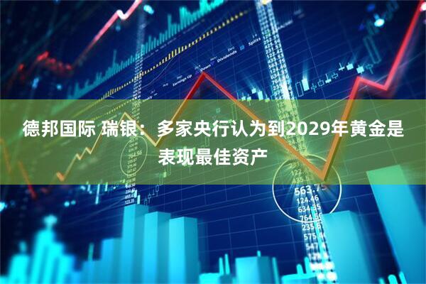 德邦国际 瑞银：多家央行认为到2029年黄金是表现最佳资产