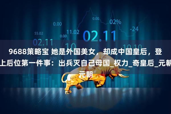9688策略宝 她是外国美女，却成中国皇后，登上后位第一件事：出兵灭自己母国_权力_奇皇后_元朝