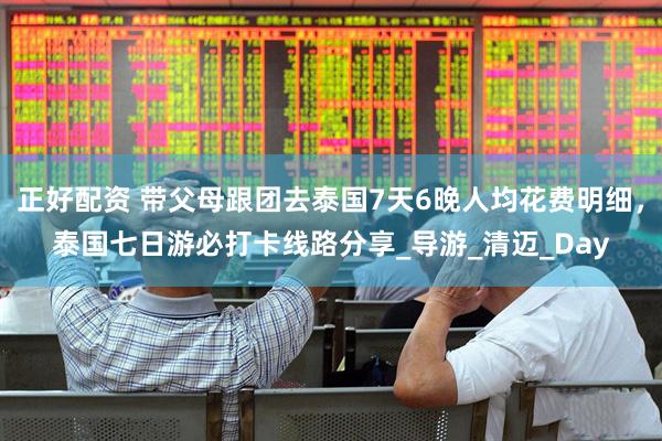 正好配资 带父母跟团去泰国7天6晚人均花费明细，泰国七日游必打卡线路分享_导游_清迈_Day