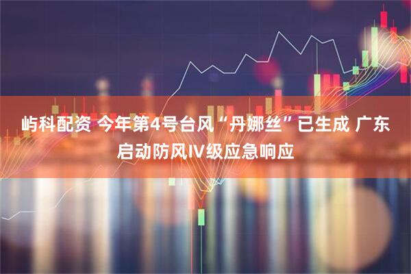 屿科配资 今年第4号台风“丹娜丝”已生成 广东启动防风Ⅳ级应急响应