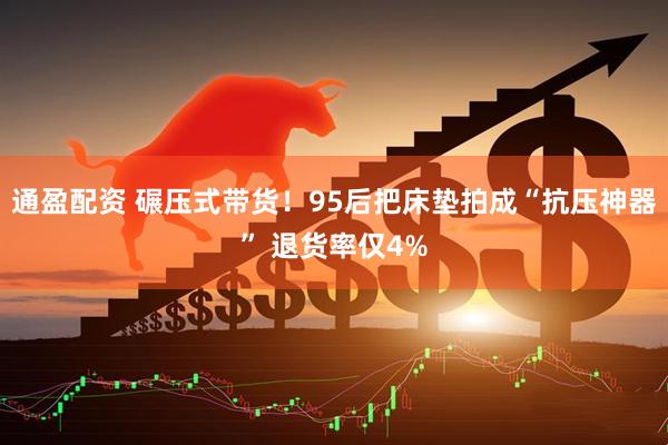 通盈配资 碾压式带货！95后把床垫拍成“抗压神器” 退货率仅4%