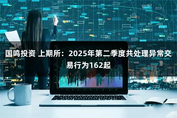 国鸣投资 上期所：2025年第二季度共处理异常交易行为162起