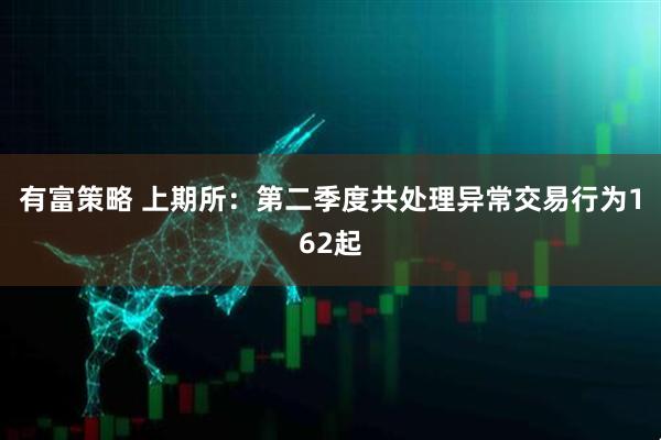 有富策略 上期所：第二季度共处理异常交易行为162起