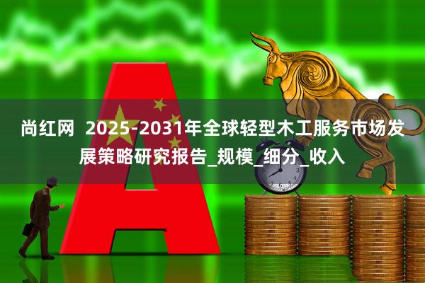 尚红网  2025-2031年全球轻型木工服务市场发展策略研究报告_规模_细分_收入