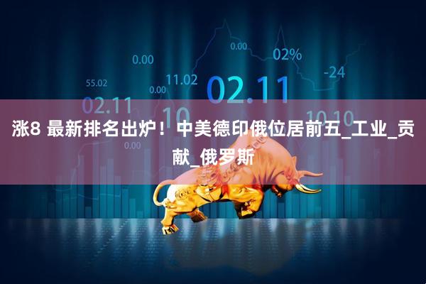 涨8 最新排名出炉！中美德印俄位居前五_工业_贡献_俄罗斯