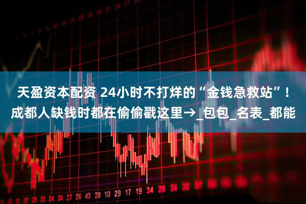 天盈资本配资 24小时不打烊的“金钱急救站”！成都人缺钱时都在偷偷戳这里→_包包_名表_都能