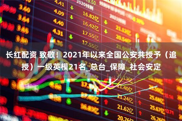 长红配资 致敬！2021年以来全国公安共授予（追授）一级英模21名_总台_保障_社会安定