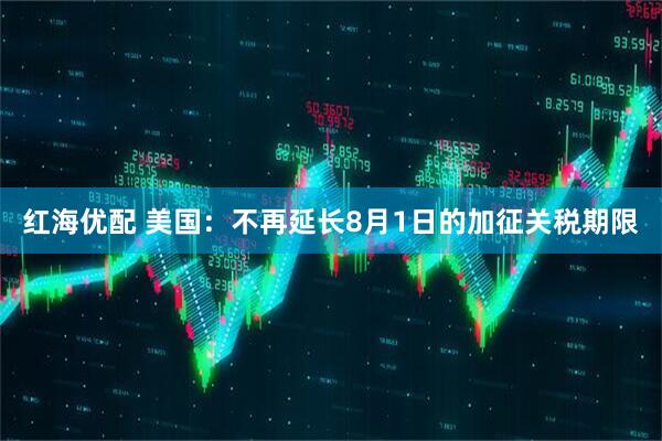 红海优配 美国：不再延长8月1日的加征关税期限