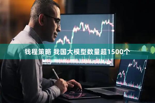 钱程策略 我国大模型数量超1500个
