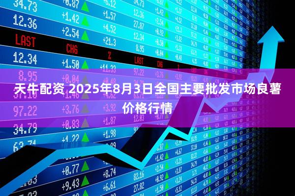 天牛配资 2025年8月3日全国主要批发市场良薯价格行情