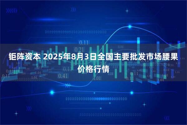 钜阵资本 2025年8月3日全国主要批发市场腰果价格行情
