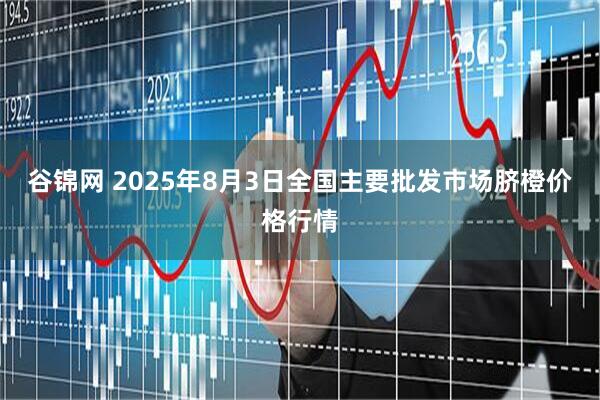 谷锦网 2025年8月3日全国主要批发市场脐橙价格行情