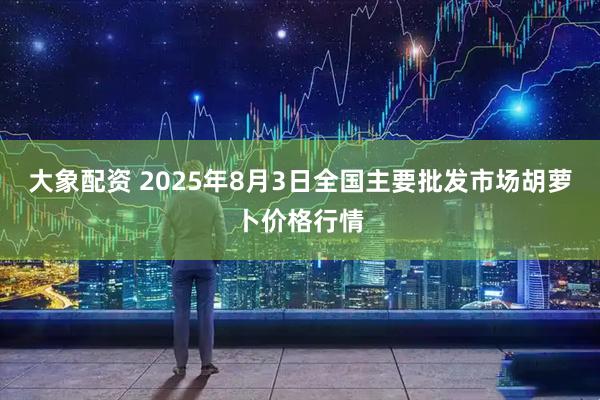 大象配资 2025年8月3日全国主要批发市场胡萝卜价格行情