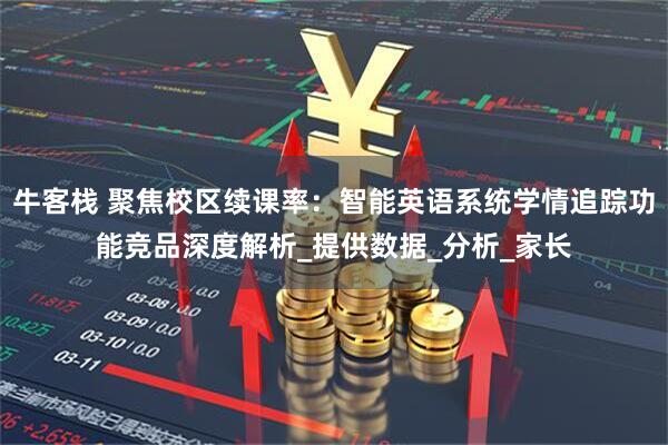 牛客栈 聚焦校区续课率：智能英语系统学情追踪功能竞品深度解析_提供数据_分析_家长
