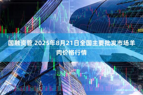 国融资管 2025年8月21日全国主要批发市场羊肉价格行情