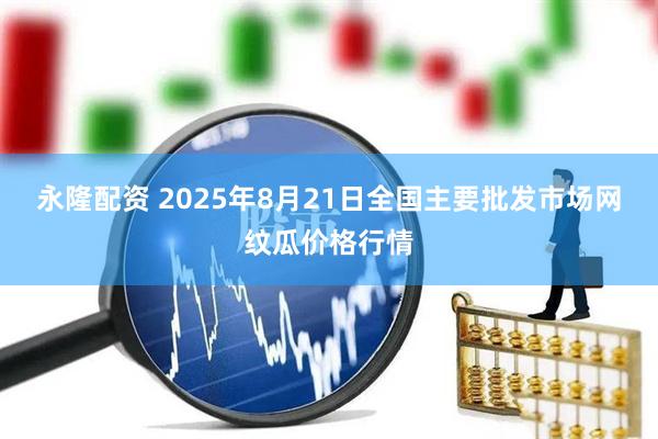 永隆配资 2025年8月21日全国主要批发市场网纹瓜价格行情
