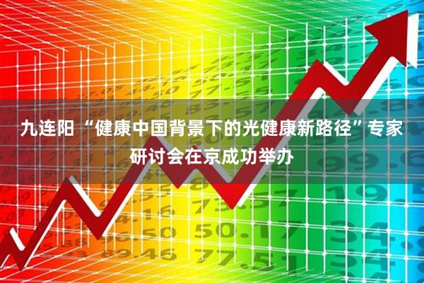 九连阳 “健康中国背景下的光健康新路径”专家研讨会在京成功举办