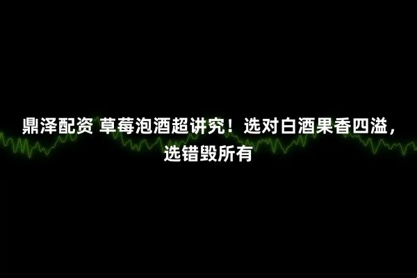 鼎泽配资 草莓泡酒超讲究！选对白酒果香四溢，选错毁所有