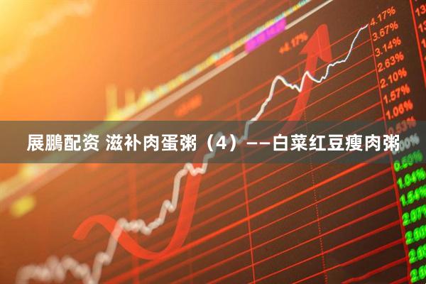 展鵬配资 滋补肉蛋粥（4）——白菜红豆瘦肉粥