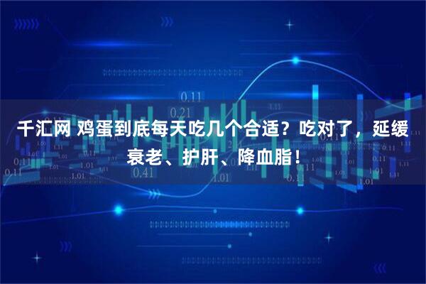 千汇网 鸡蛋到底每天吃几个合适？吃对了，延缓衰老、护肝、降血脂！