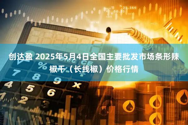 创达盈 2025年5月4日全国主要批发市场条形辣椒干（长线椒）价格行情